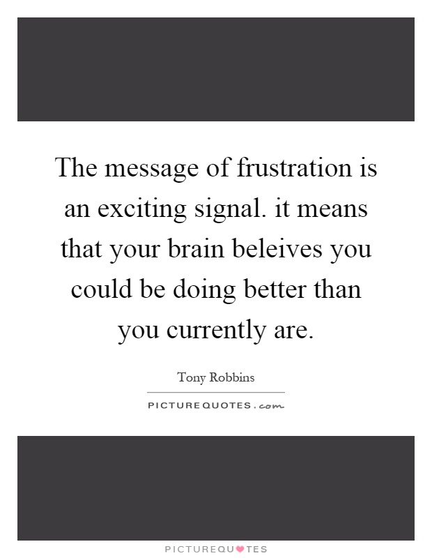 The message of frustration is an exciting signal. it means that your brain beleives you could be doing better than you currently are Picture Quote #1