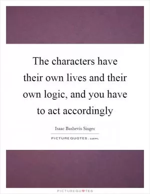 The characters have their own lives and their own logic, and you have to act accordingly Picture Quote #1