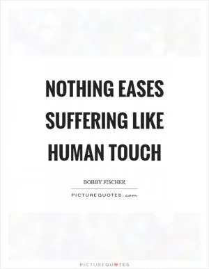Nothing eases suffering like human touch Picture Quote #1