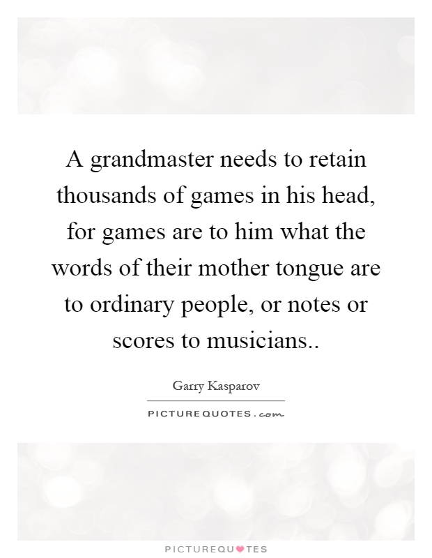 A grandmaster needs to retain thousands of games in his head, for games are to him what the words of their mother tongue are to ordinary people, or notes or scores to musicians Picture Quote #1