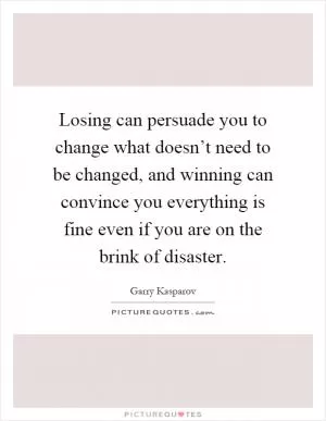 Losing can persuade you to change what doesn’t need to be changed, and winning can convince you everything is fine even if you are on the brink of disaster Picture Quote #1