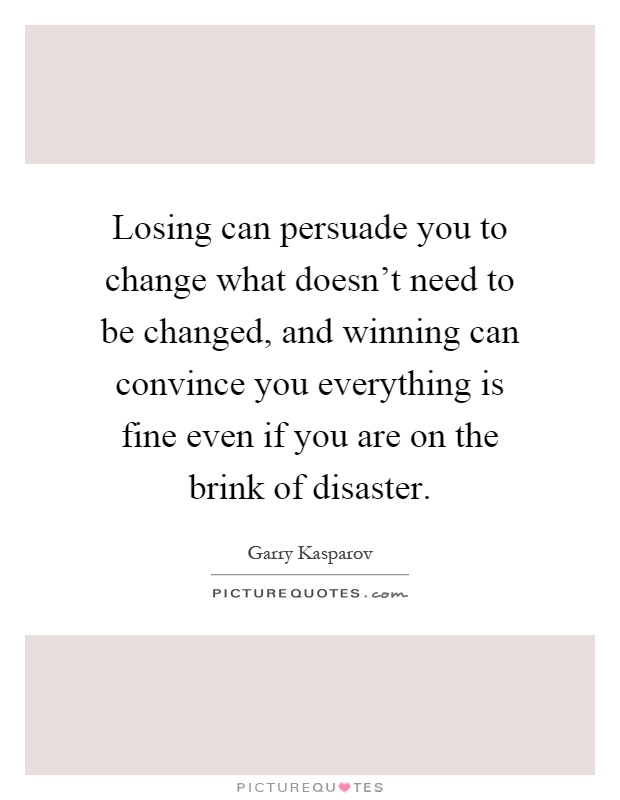 Losing can persuade you to change what doesn't need to be changed, and winning can convince you everything is fine even if you are on the brink of disaster Picture Quote #1