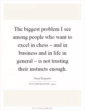 The biggest problem I see among people who want to excel in chess – and in business and in life in general – is not trusting their instincts enough Picture Quote #1