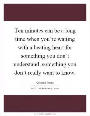 Ten minutes can be a long time when you’re waiting with a beating heart for something you don’t understand, something you don’t really want to know Picture Quote #1