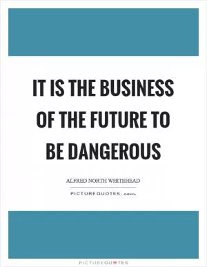 It is the business of the future to be dangerous Picture Quote #1