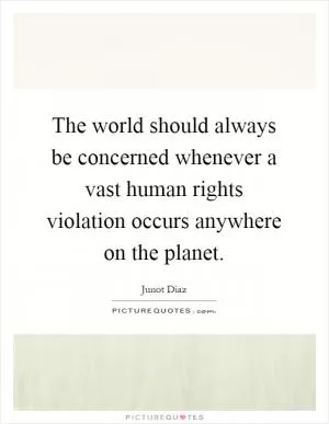 The world should always be concerned whenever a vast human rights violation occurs anywhere on the planet Picture Quote #1