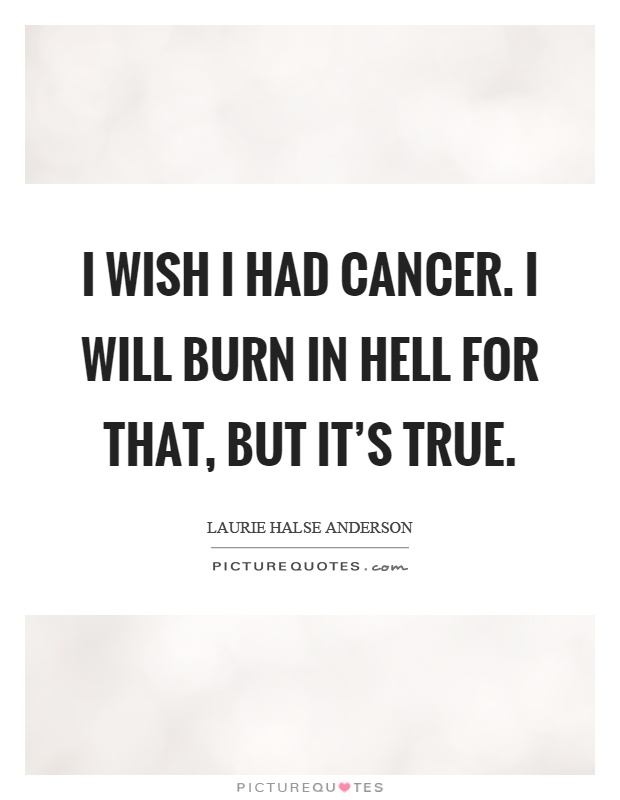 I wish I had cancer. I will burn in hell for that, but it's true Picture Quote #1