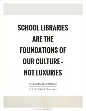 School libraries are the foundations of our culture – not luxuries Picture Quote #1