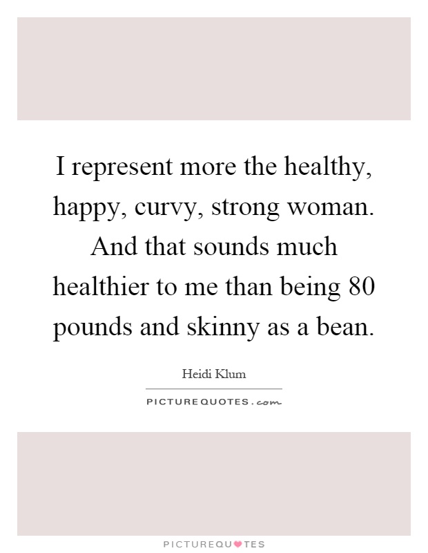 I represent more the healthy, happy, curvy, strong woman. And that sounds much healthier to me than being 80 pounds and skinny as a bean Picture Quote #1