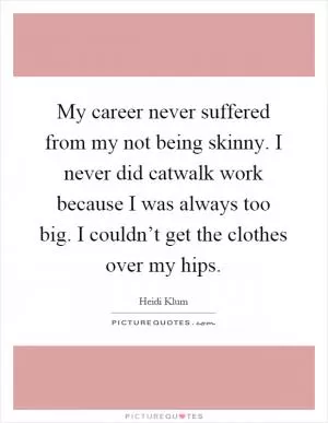 My career never suffered from my not being skinny. I never did catwalk work because I was always too big. I couldn’t get the clothes over my hips Picture Quote #1