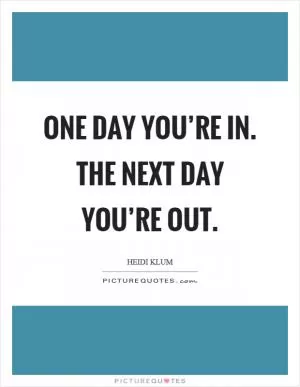 One day you’re in. The next day you’re out Picture Quote #1
