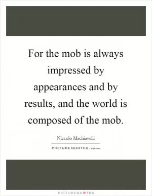 For the mob is always impressed by appearances and by results, and the world is composed of the mob Picture Quote #1