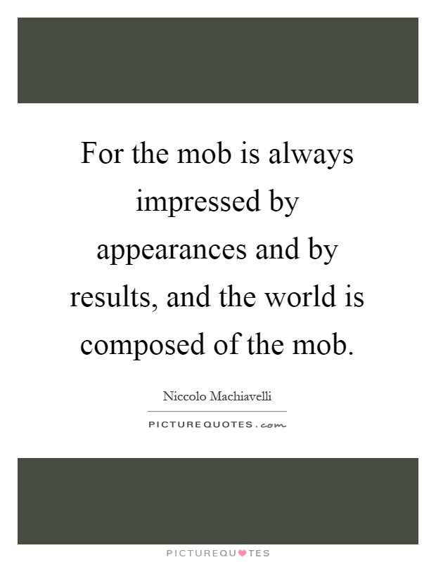 For the mob is always impressed by appearances and by results, and the world is composed of the mob Picture Quote #1