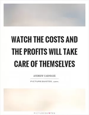 Watch the costs and the profits will take care of themselves Picture Quote #1