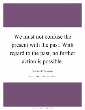 We must not confuse the present with the past. With regard to the past, no further action is possible Picture Quote #1