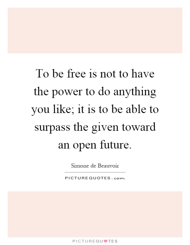 To be free is not to have the power to do anything you like; it is to be able to surpass the given toward an open future Picture Quote #1