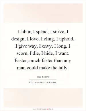 I labor, I spend, I strive, I design, I love, I cling, I uphold, I give way, I envy, I long, I scorn, I die, I hide, I want. Faster, much faster than any man could make the tally Picture Quote #1