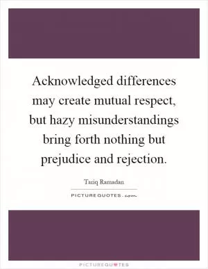 Acknowledged differences may create mutual respect, but hazy misunderstandings bring forth nothing but prejudice and rejection Picture Quote #1