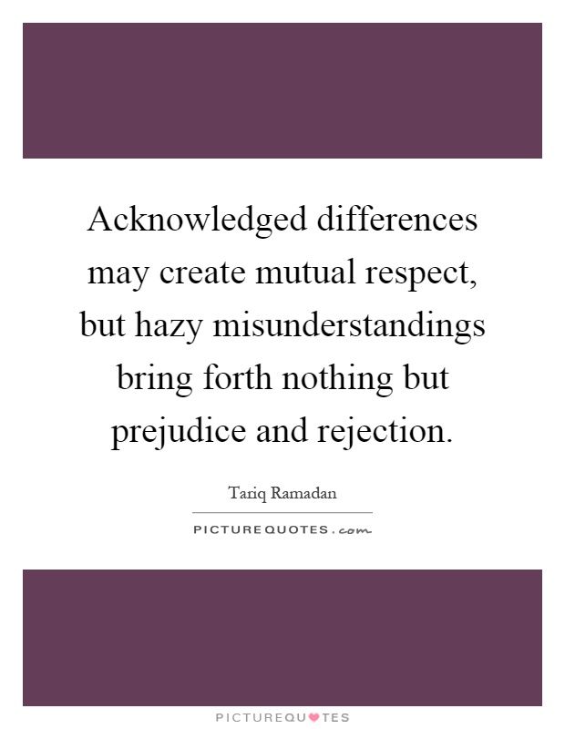 Acknowledged differences may create mutual respect, but hazy misunderstandings bring forth nothing but prejudice and rejection Picture Quote #1