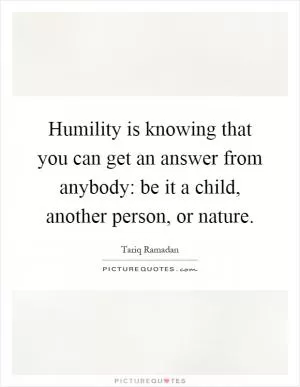 Humility is knowing that you can get an answer from anybody: be it a child, another person, or nature Picture Quote #1