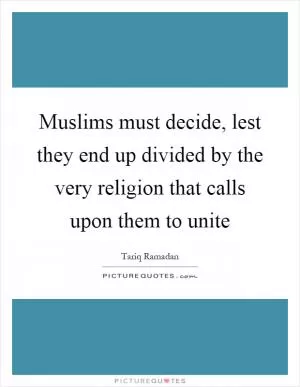 Muslims must decide, lest they end up divided by the very religion that calls upon them to unite Picture Quote #1