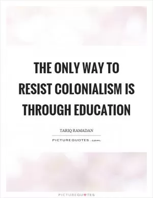 The only way to resist colonialism is through education Picture Quote #1