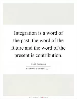 Integration is a word of the past, the word of the future and the word of the present is contribution Picture Quote #1