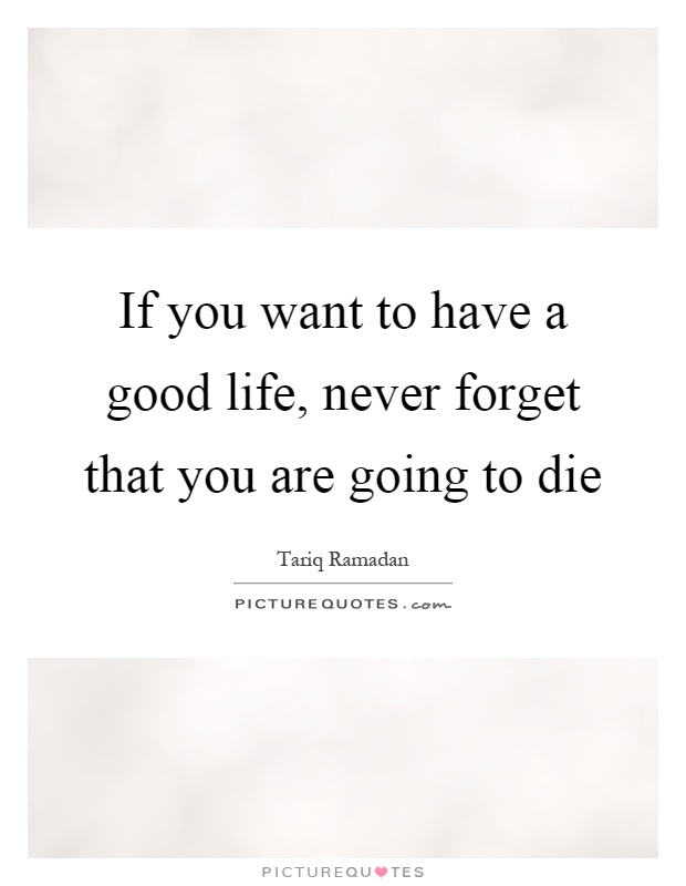 If you want to have a good life, never forget that you are going to die Picture Quote #1
