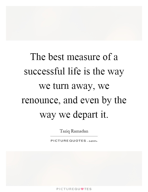 The best measure of a successful life is the way we turn away, we renounce, and even by the way we depart it Picture Quote #1