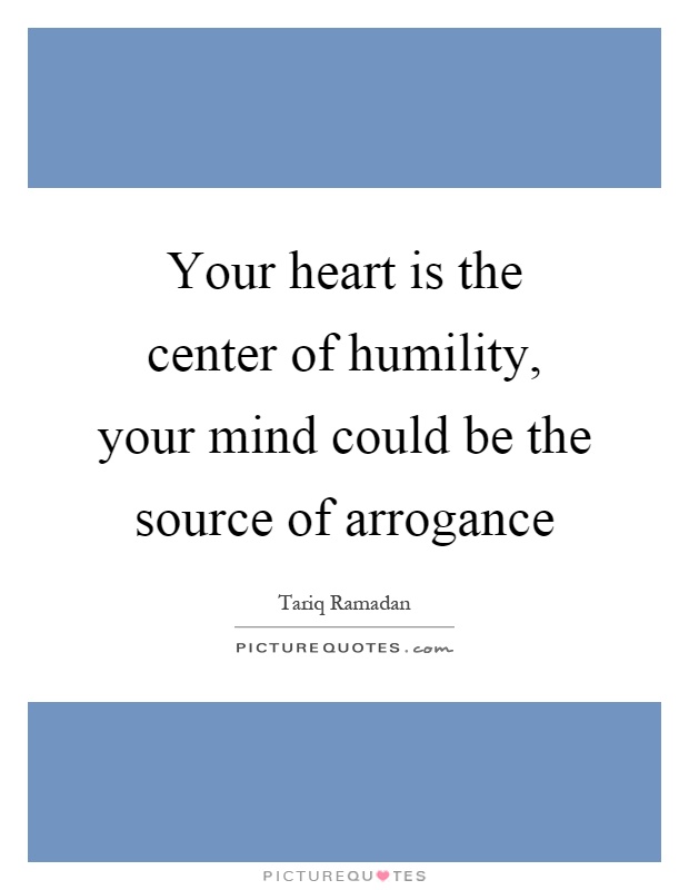 Your heart is the center of humility, your mind could be the source of arrogance Picture Quote #1