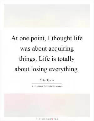 At one point, I thought life was about acquiring things. Life is totally about losing everything Picture Quote #1