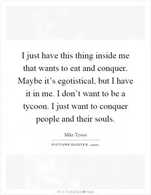 I just have this thing inside me that wants to eat and conquer. Maybe it’s egotistical, but I have it in me. I don’t want to be a tycoon. I just want to conquer people and their souls Picture Quote #1