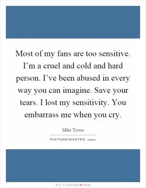 Most of my fans are too sensitive. I’m a cruel and cold and hard person. I’ve been abused in every way you can imagine. Save your tears. I lost my sensitivity. You embarrass me when you cry Picture Quote #1