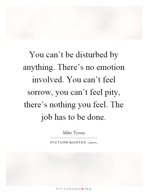 You can't be disturbed by anything. There's no emotion involved. You can't feel sorrow, you can't feel pity, there's nothing you feel. The job has to be done Picture Quote #1