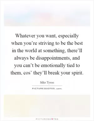 Whatever you want, especially when you’re striving to be the best in the world at something, there’ll always be disappointments, and you can’t be emotionally tied to them, cos’ they’ll break your spirit Picture Quote #1
