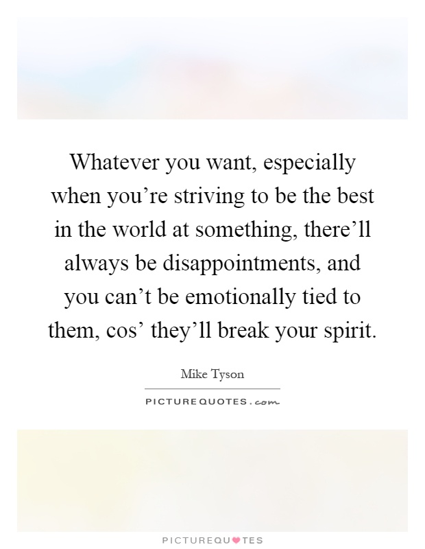 Whatever you want, especially when you're striving to be the best in the world at something, there'll always be disappointments, and you can't be emotionally tied to them, cos' they'll break your spirit Picture Quote #1