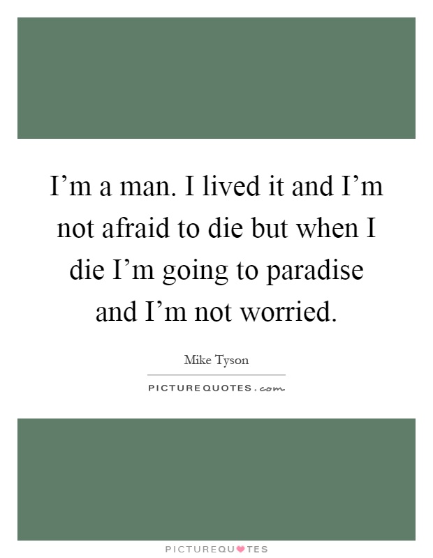 I'm a man. I lived it and I'm not afraid to die but when I die I'm going to paradise and I'm not worried Picture Quote #1