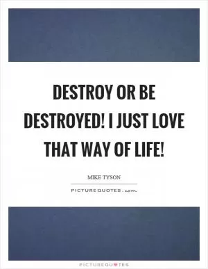 Destroy or be destroyed! I just love that way of life! Picture Quote #1