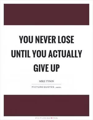 You never lose until you actually give up Picture Quote #1