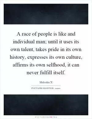 A race of people is like and individual man; until it uses its own talent, takes pride in its own history, expresses its own culture, affirms its own selfhood, it can never fulfill itself Picture Quote #1