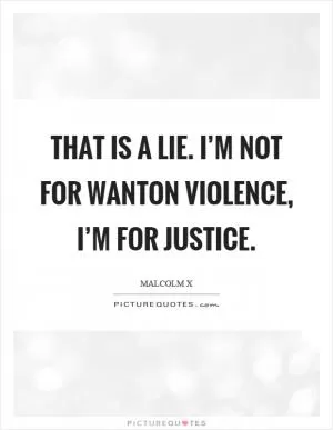 That is a lie. I’m not for wanton violence, I’m for justice Picture Quote #1