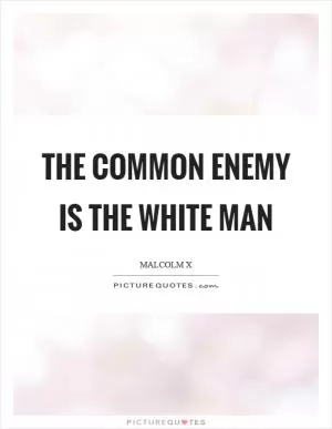 The common enemy is the white man Picture Quote #1