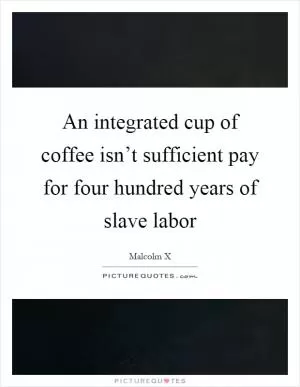 An integrated cup of coffee isn’t sufficient pay for four hundred years of slave labor Picture Quote #1