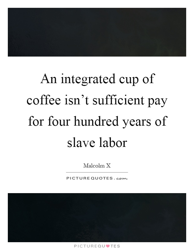 An integrated cup of coffee isn't sufficient pay for four hundred years of slave labor Picture Quote #1