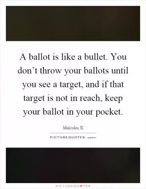 A ballot is like a bullet. You don’t throw your ballots until you see a target, and if that target is not in reach, keep your ballot in your pocket Picture Quote #1