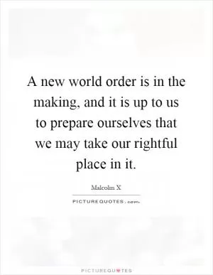 A new world order is in the making, and it is up to us to prepare ourselves that we may take our rightful place in it Picture Quote #1