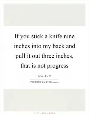 If you stick a knife nine inches into my back and pull it out three inches, that is not progress Picture Quote #1