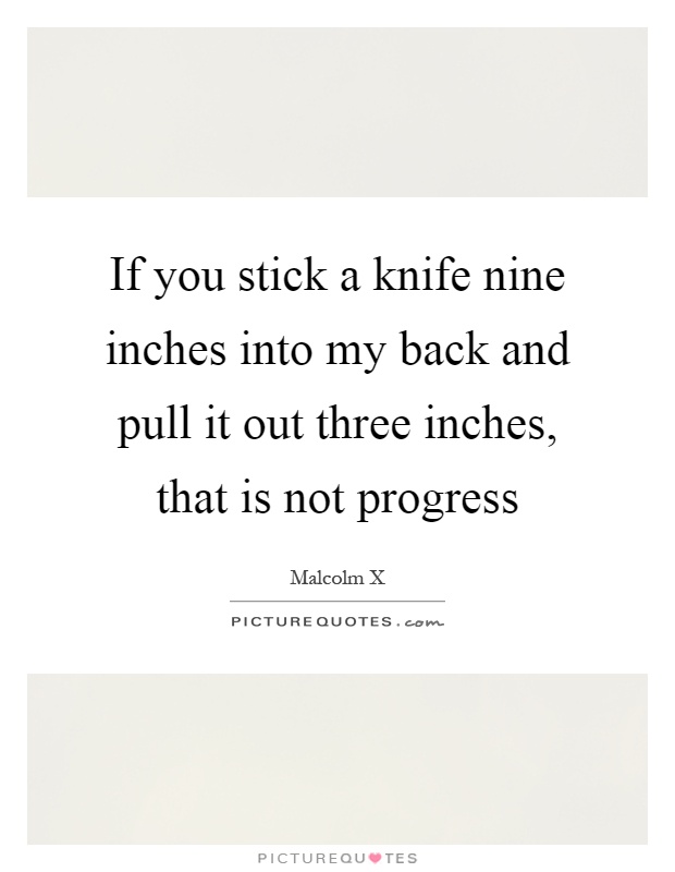 If you stick a knife nine inches into my back and pull it out three inches, that is not progress Picture Quote #1