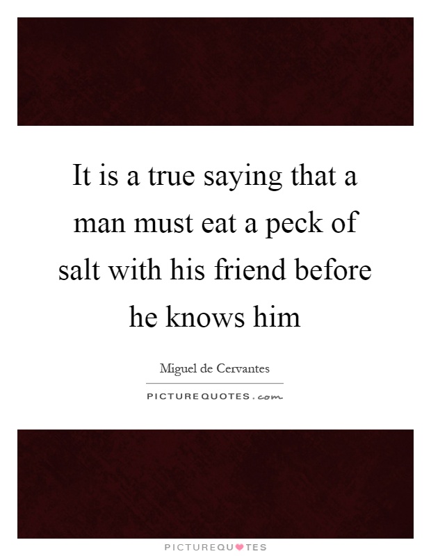 It is a true saying that a man must eat a peck of salt with his friend before he knows him Picture Quote #1