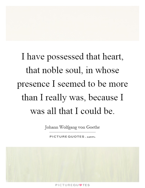 I have possessed that heart, that noble soul, in whose presence I seemed to be more than I really was, because I was all that I could be Picture Quote #1